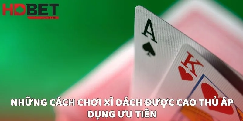 Những cách chơi xì dách được cao thủ áp dụng ưu tiên